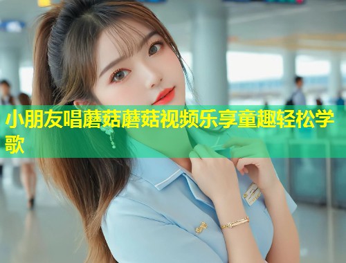 小朋友唱蘑菇蘑菇视频乐享童趣轻松学歌  第1张