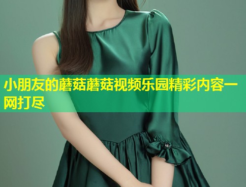 小朋友的蘑菇蘑菇视频乐园精彩内容一网打尽  第1张