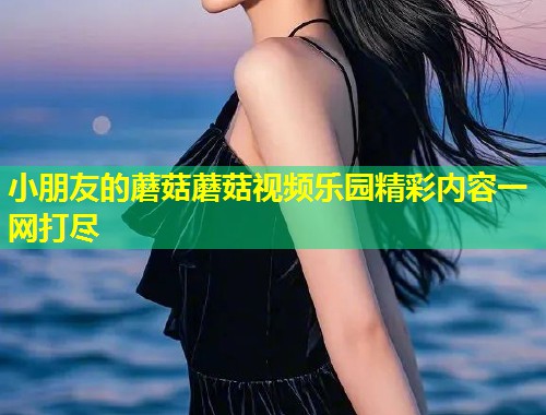 小朋友的蘑菇蘑菇视频乐园精彩内容一网打尽  第2张