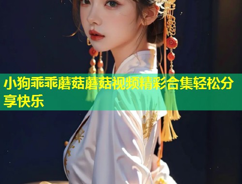 小狗乖乖蘑菇蘑菇视频精彩合集轻松分享快乐  第1张
