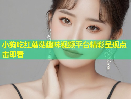 小狗吃红蘑菇趣味视频平台精彩呈现点击即看  第1张