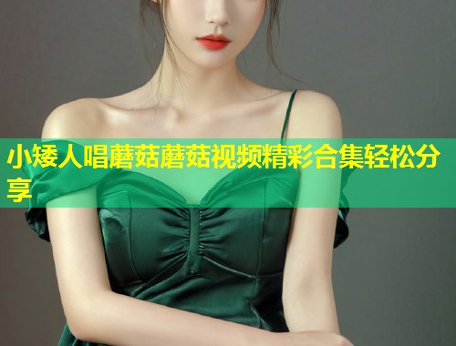 小矮人唱蘑菇蘑菇视频精彩合集轻松分享  第1张