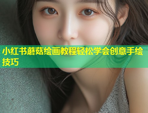 小红书蘑菇绘画教程轻松学会创意手绘技巧  第1张