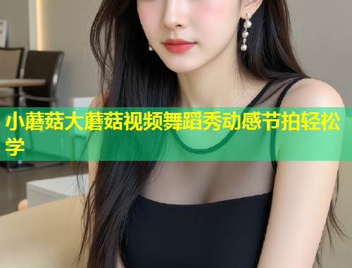 小蘑菇大蘑菇视频舞蹈秀动感节拍轻松学  第1张