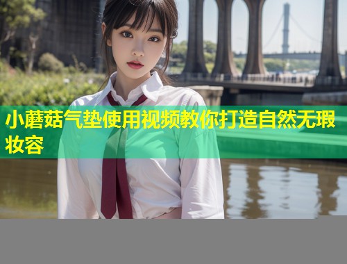 小蘑菇气垫使用视频教你打造自然无瑕妆容  第1张