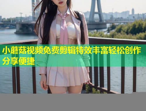 小蘑菇视频免费剪辑特效丰富轻松创作分享便捷  第2张