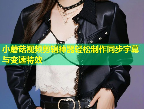 小蘑菇视频剪辑神器轻松制作同步字幕与变速特效  第1张