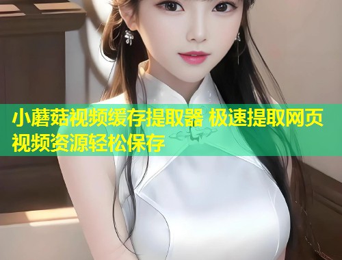小蘑菇视频缓存提取器 极速提取网页视频资源轻松保存  第1张