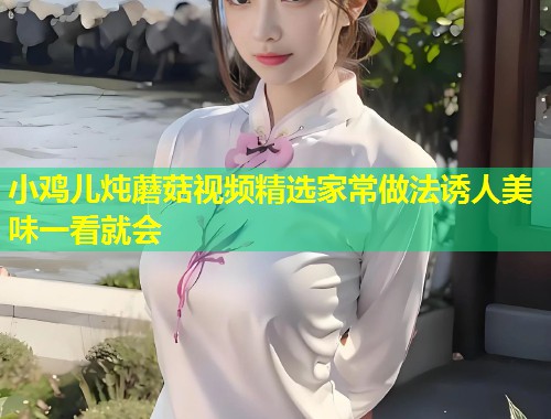 小鸡儿炖蘑菇视频精选家常做法诱人美味一看就会  第1张