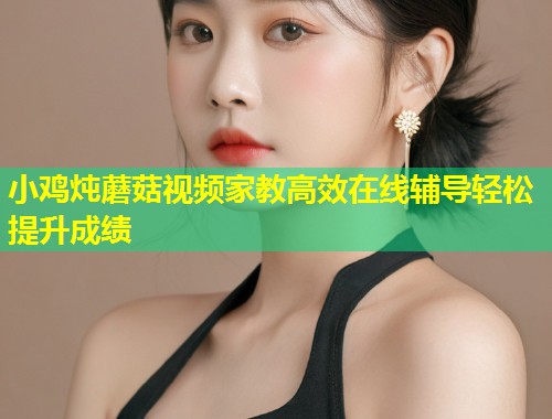 小鸡炖蘑菇视频家教高效在线辅导轻松提升成绩  第1张