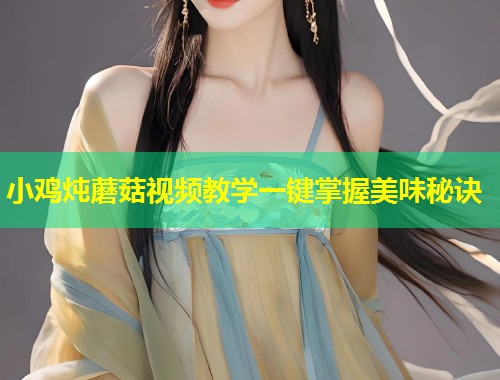 小鸡炖蘑菇视频教学一键掌握美味秘诀  第1张