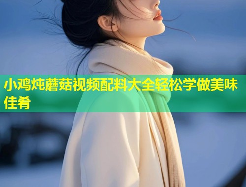 小鸡炖蘑菇视频配料大全轻松学做美味佳肴  第1张