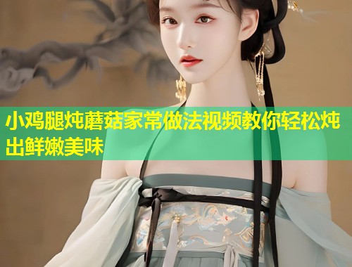小鸡腿炖蘑菇家常做法视频教你轻松炖出鲜嫩美味  第1张