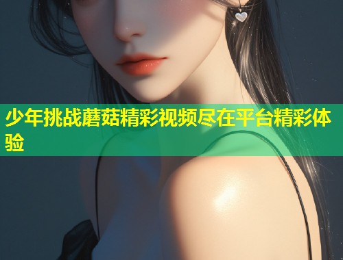 少年挑战蘑菇精彩视频尽在平台精彩体验  第1张