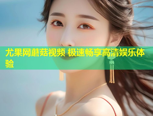 尤果网蘑菇视频 极速畅享高清娱乐体验  第1张