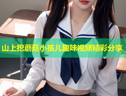 山上挖蘑菇小孩儿趣味视频精彩分享  第1张
