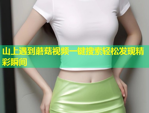山上遇到蘑菇视频一键搜索轻松发现精彩瞬间  第1张