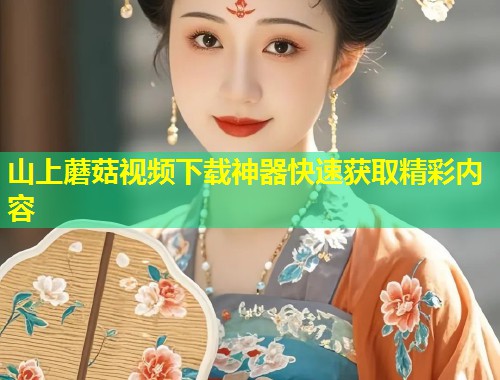 山上蘑菇视频下载神器快速获取精彩内容  第1张