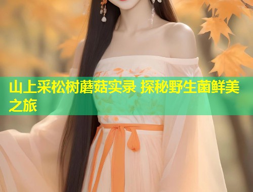 山上采松树蘑菇实录 探秘野生菌鲜美之旅  第1张