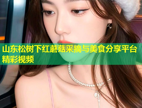山东松树下红蘑菇采摘与美食分享平台精彩视频  第1张