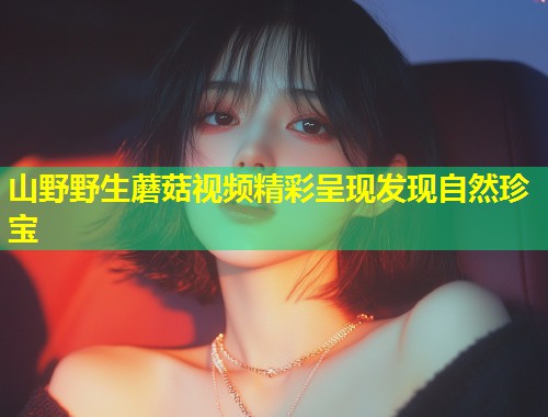 山野野生蘑菇视频精彩呈现发现自然珍宝  第1张