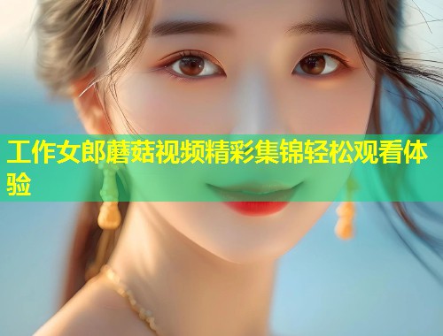 工作女郎蘑菇视频精彩集锦轻松观看体验  第1张