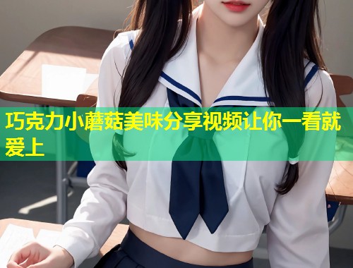 巧克力小蘑菇美味分享视频让你一看就爱上  第1张