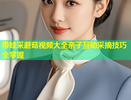 带娃采蘑菇视频大全亲子互动采摘技巧全掌握  第1张