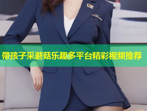 带孩子采蘑菇乐趣多平台精彩视频推荐  第2张