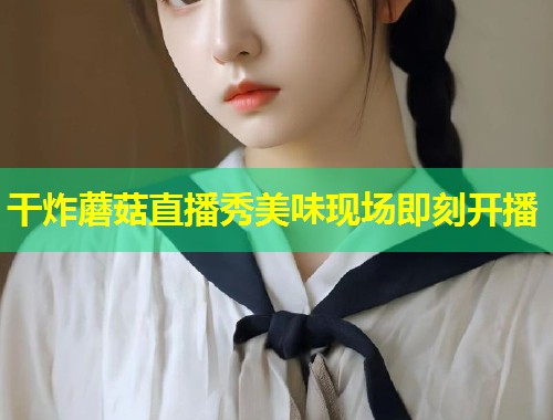 干炸蘑菇直播秀美味现场即刻开播  第1张