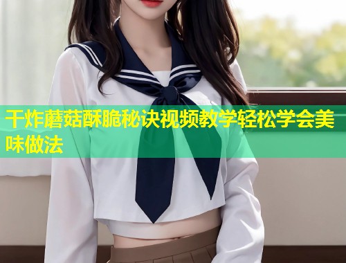 干炸蘑菇酥脆秘诀视频教学轻松学会美味做法  第1张