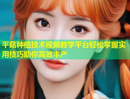 平菇种植技术视频教学平台轻松掌握实用技巧助你高效丰产  第1张