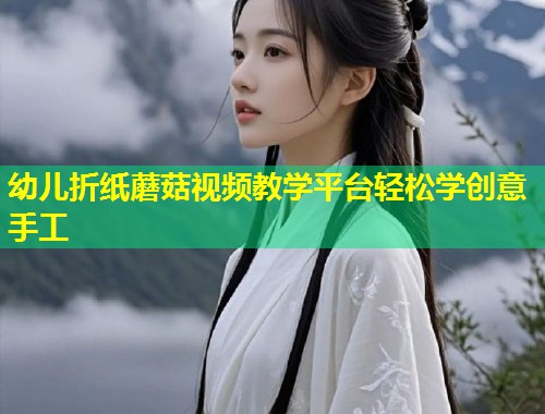 幼儿折纸蘑菇视频教学平台轻松学创意手工  第1张