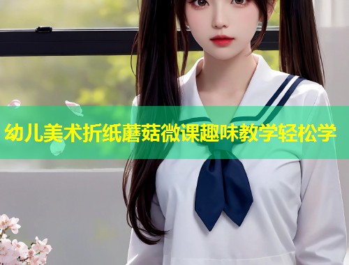 幼儿美术折纸蘑菇微课趣味教学轻松学  第1张