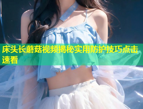 床头长蘑菇视频揭秘实用防护技巧点击速看  第1张