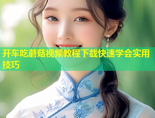 开车吃蘑菇视频教程下载快速学会实用技巧  第1张