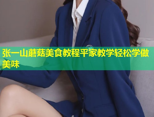张一山蘑菇美食教程平家教学轻松学做美味  第2张