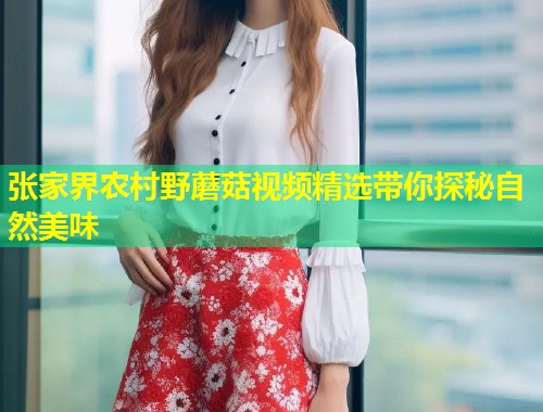 张家界农村野蘑菇视频精选带你探秘自然美味  第1张
