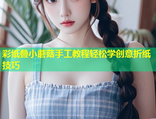 彩纸叠小蘑菇手工教程轻松学创意折纸技巧  第1张