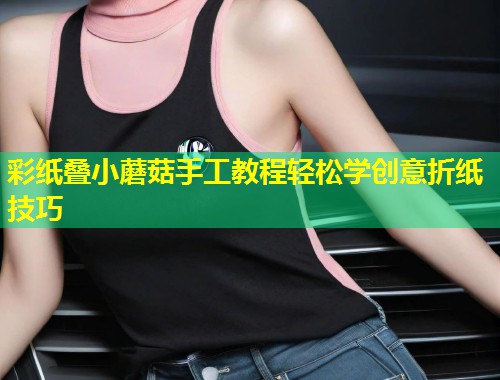 彩纸叠小蘑菇手工教程轻松学创意折纸技巧  第2张
