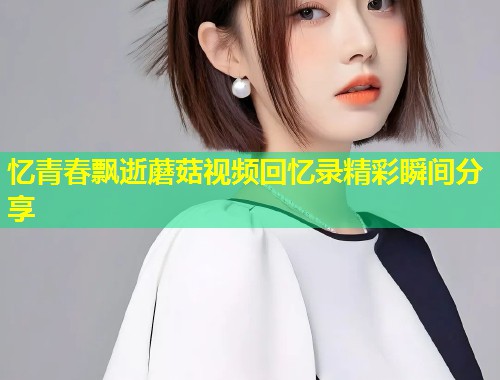 忆青春飘逝蘑菇视频回忆录精彩瞬间分享  第1张