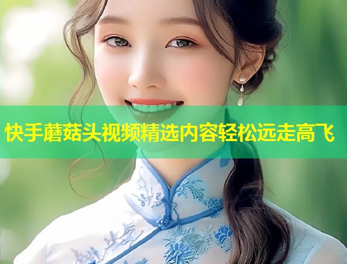 快手蘑菇头视频精选内容轻松远走高飞  第1张