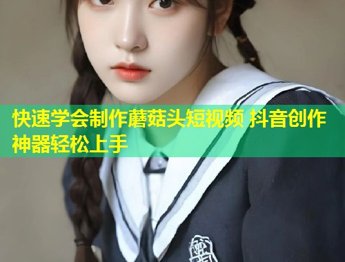 快速学会制作蘑菇头短视频 抖音创作神器轻松上手 第1张 快速学会制作蘑菇头短视频 抖音创作神器轻松上手 第1张